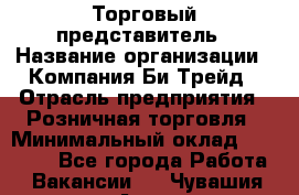 Торговый представитель › Название организации ­ Компания Би-Трейд › Отрасль предприятия ­ Розничная торговля › Минимальный оклад ­ 35 000 - Все города Работа » Вакансии   . Чувашия респ.,Алатырь г.